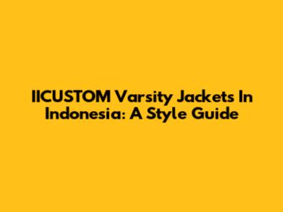 IICUSTOM Varsity Jackets In Indonesia: A Style Guide