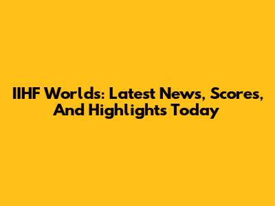 IIHF Worlds: Latest News, Scores, And Highlights Today