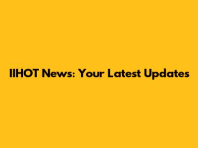 IIHOT News: Your Latest Updates