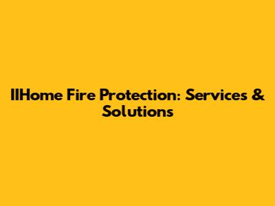IIHome Fire Protection: Services & Solutions