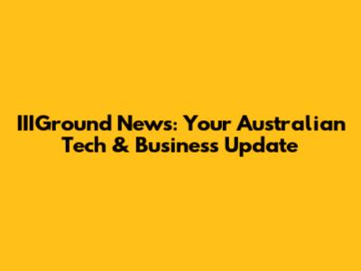 IIIGround News: Your Australian Tech & Business Update