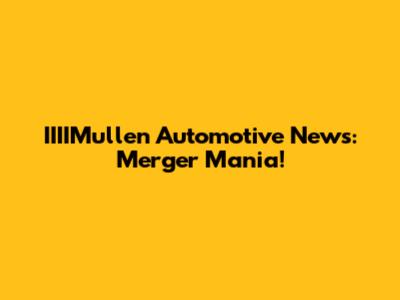 IIIIMullen Automotive News: Merger Mania!
