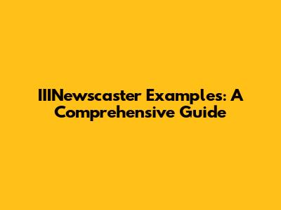 IIINewscaster Examples: A Comprehensive Guide
