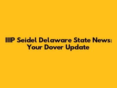 IIIP Seidel Delaware State News: Your Dover Update