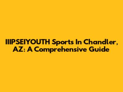 IIIPSEIYOUTH Sports In Chandler, AZ: A Comprehensive Guide