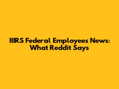 IIIRS Federal Employees News: What Reddit Says