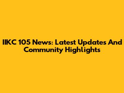 IIKC 105 News: Latest Updates And Community Highlights