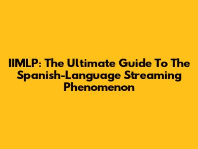IIMLP: The Ultimate Guide To The Spanish-Language Streaming Phenomenon