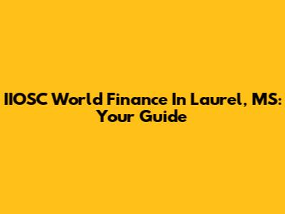 IIOSC World Finance In Laurel, MS: Your Guide
