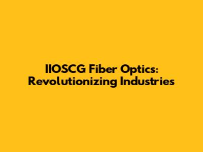 IIOSCG Fiber Optics: Revolutionizing Industries