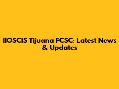 IIOSCIS Tijuana FCSC: Latest News & Updates