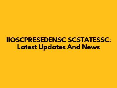 IIOSCPRESEDENSC SCSTATESSC: Latest Updates And News