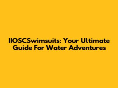IIOSCSwimsuits: Your Ultimate Guide For Water Adventures