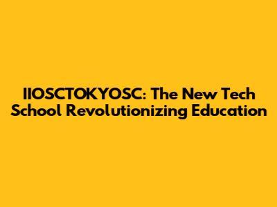 IIOSCTOKYOSC: The New Tech School Revolutionizing Education