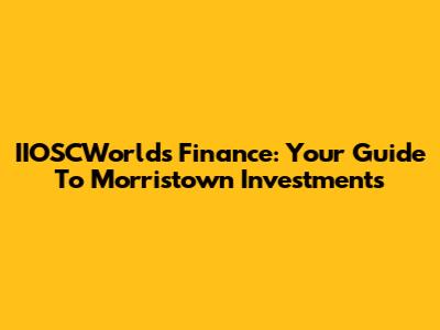 IIOSCWorlds Finance: Your Guide To Morristown Investments