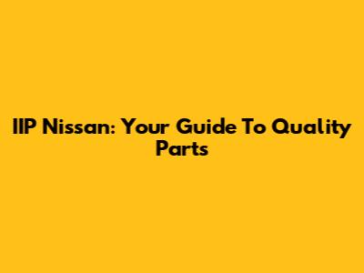IIP Nissan: Your Guide To Quality Parts