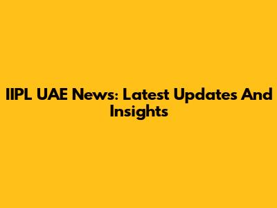 IIPL UAE News: Latest Updates And Insights