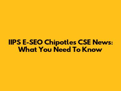 IIPS E-SEO Chipotles CSE News: What You Need To Know