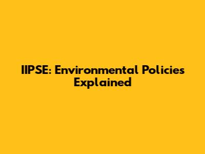 IIPSE: Environmental Policies Explained