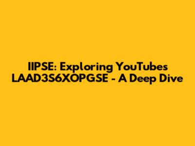 IIPSE: Exploring YouTube's LAAD3S6XOPGSE - A Deep Dive