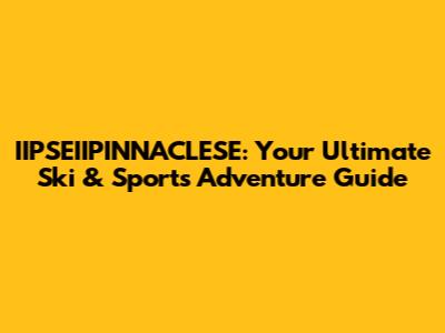 IIPSEIIPINNACLESE: Your Ultimate Ski & Sports Adventure Guide