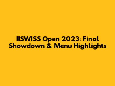 IISWISS Open 2023: Final Showdown & Menu Highlights