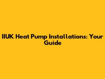 IIUK Heat Pump Installations: Your Guide