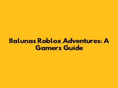 IIaluna's Roblox Adventures: A Gamer's Guide