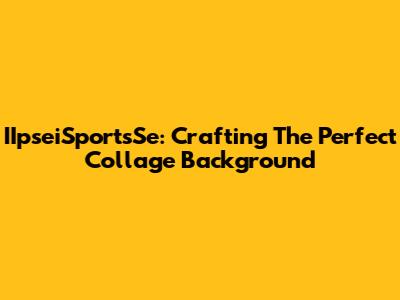 IIpseiSportsSe: Crafting The Perfect Collage Background