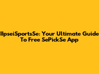IIpseiSportsSe: Your Ultimate Guide To Free SePickSe App