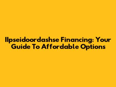 IIpseidoordashse Financing: Your Guide To Affordable Options