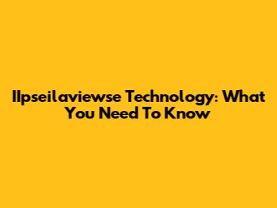 IIpseilaviewse Technology: What You Need To Know
