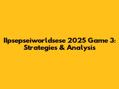 IIpsepseiworldsese 2025 Game 3: Strategies & Analysis