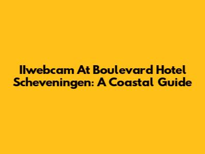 IIwebcam At Boulevard Hotel Scheveningen: A Coastal Guide