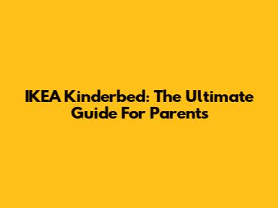 IKEA Kinderbed: The Ultimate Guide For Parents