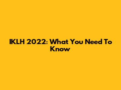 IKLH 2022: What You Need To Know