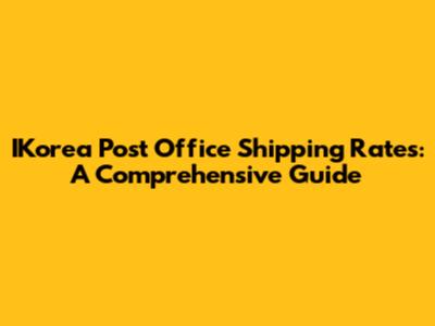 IKorea Post Office Shipping Rates: A Comprehensive Guide
