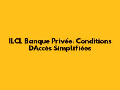 ILCL Banque Privée: Conditions D'Accès Simplifiées