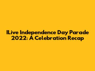 ILive Independence Day Parade 2022: A Celebration Recap