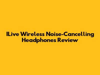 ILive Wireless Noise-Cancelling Headphones Review