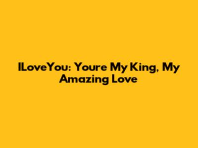 ILoveYou: You're My King, My Amazing Love