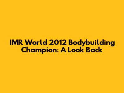 IMR World 2012 Bodybuilding Champion: A Look Back