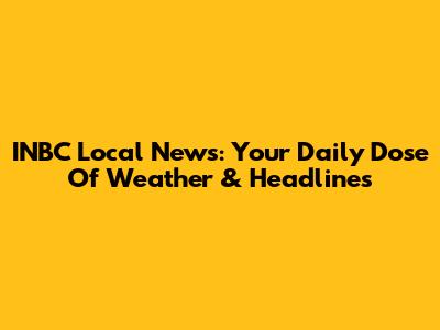 INBC Local News: Your Daily Dose Of Weather & Headlines
