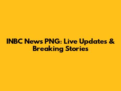 INBC News PNG: Live Updates & Breaking Stories