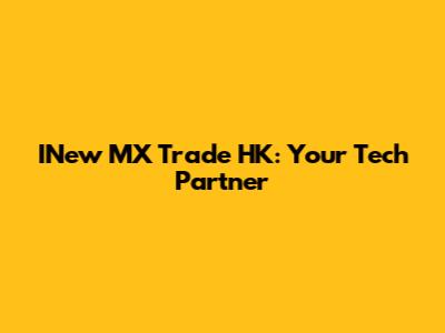 INew MX Trade HK: Your Tech Partner