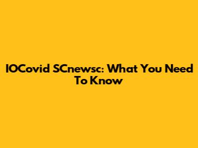 IOCovid SCnewsc: What You Need To Know