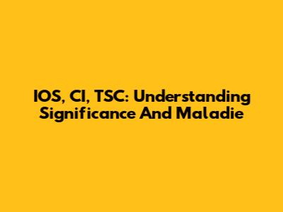 IOS, CI, TSC: Understanding Significance And Maladie