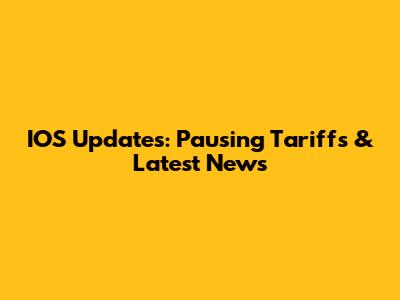 IOS Updates: Pausing Tariffs & Latest News