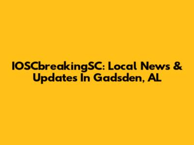 IOSCbreakingSC: Local News & Updates In Gadsden, AL