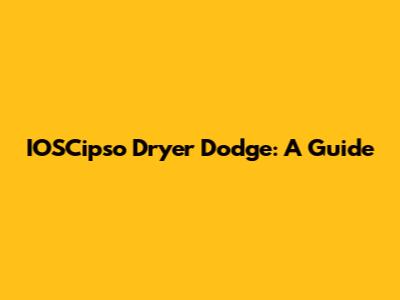 IOSCipso Dryer Dodge: A Guide